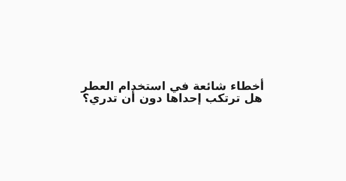 أخطاء شائعة في استخدام العطر: هل ترتكب إحداها دون أن تدري؟
